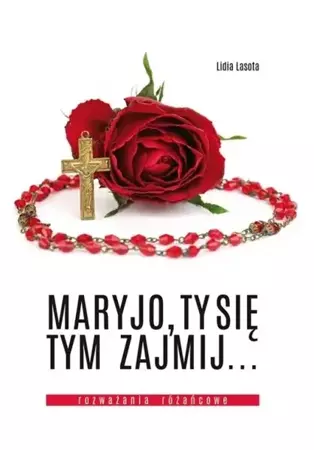 Maryjo, Ty się tym zajmij... Rozważania różańcowe - Lidia Lasota