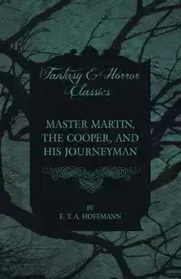 Master Martin, the Cooper, and His Journeyman (Fantasy and Horror Classics) - Hoffmann E. T. A.