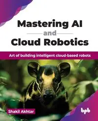 Mastering AI and Cloud Robotics - Akhtar Shakil