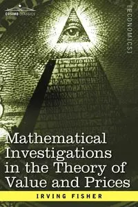 Mathematical Investigations in the Theory of Value and Prices, and Appreciation and Interest - Irving Fisher