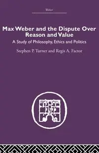 Max Weber and the Dispute over Reason and Value - Stephen P. Turner