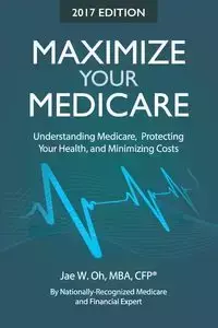 Maximize Your Medicare (2017 Edition) - Jae W. Oh