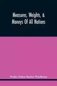 Measures, Weights, & Moneys Of All Nations, And An Analysis Of The Christian, Hebrew, And Mahometan Calendars - Wesley Stoker Barker Woolhouse