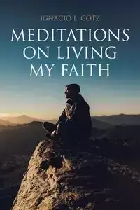 Meditations on Living My Faith - Ignacio L. Gotz