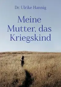 Meine Mutter, das Kriegskind - Ulrike Hannig