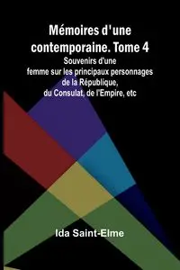 Mémoires d'une contemporaine. Tome 4; Souvenirs d'une femme sur les principaux personnages de la République, du Consulat, de l'Empire, etc - Ida Saint-Elme