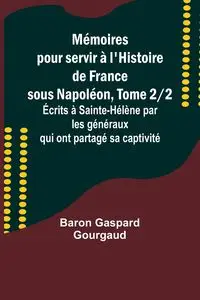 Mémoires pour servir à l'Histoire de France sous Napoléon, Tome 2/2; Écrits à Sainte-Hélène par les généraux qui ont partagé sa captivité - Gourgaud Baron Gaspard