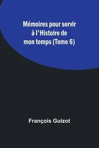 Mémoires pour servir à l'Histoire de mon temps (Tome 6) - Guizot François