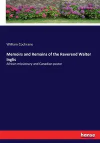 Memoirs and Remains of the Reverend Walter Inglis - William Cochrane