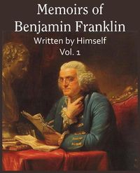 Memoirs of Benjamin Franklin; Written by Himself Vol. 1 - Franklin Benjamin