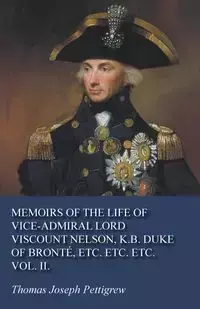 Memoirs of the Life of Vice-Admiral Lord Viscount Nelson, K.B. Duke of Bronté, Etc. Etc. Etc. Vol. II. - Thomas Joseph Pettigrew