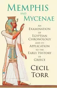 Memphis and Mycenae - An Examination of Egyptian Chronology and its Application to the Early History of Greece - Cecil Torr