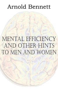 Mental Efficiency and Other Hints to Men and Women - Arnold Bennett