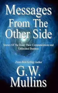 Messages From The Other Side Stories of the Dead, Their Communication, and Unfinished Business - Mullins G.W.