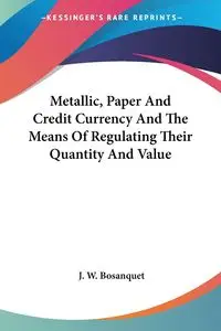 Metallic, Paper And Credit Currency And The Means Of Regulating Their Quantity And Value - Bosanquet J. W.