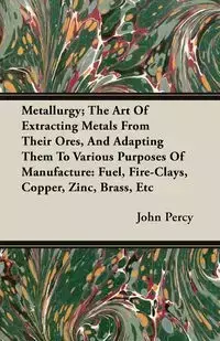 Metallurgy; The Art Of Extracting Metals From Their Ores, And Adapting Them To Various Purposes Of Manufacture - Percy John