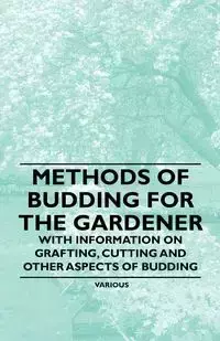 Methods of Budding for the Gardener - With Information on Grafting, Cutting and Other Aspects of Budding - Various