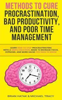 Methods to Cure Procrastination, Bad Productivity, and Poor Time Management - Brian Hatak