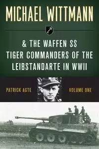 Michael Wittmann & the Waffen SS Tiger Commanders of the Leibstandarte in WWII - Patrick Agte