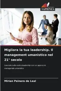 Migliora la tua leadership. Il management umanistico nel 21° secolo - Mirian Peinero de Leal