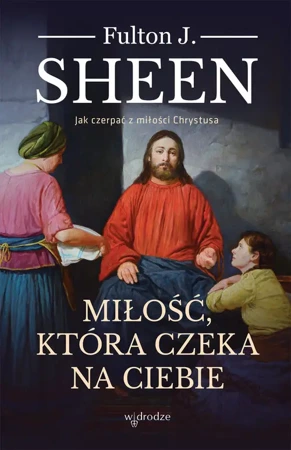 Miłość, która czeka na Ciebie. Jak czerpać z miłości Chrystusa - Fulton J. Sheen