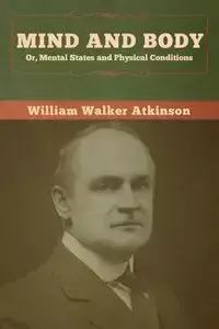 Mind and Body; or, Mental States and Physical Conditions - William Walker Atkinson