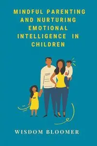 Mindful Parenting and Nurturing Emotional Intelligence in Children - Bloomer Wisdom