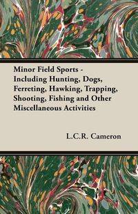 Minor Field Sports - Including Hunting, Dogs, Ferreting, Hawking, Trapping, Shooting, Fishing and Other Miscellaneous Activities - Cameron L. C. R.