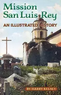 Mission San Luis Rey - An Illustrated History - Kelsey Harry