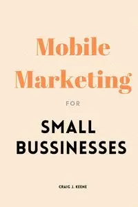 Mobile Marketing for Small Businesses - J. Craig Keene