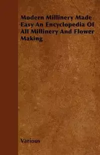 Modern Millinery Made Easy an Encyclopedia of All Millinery and Flower Making - Various