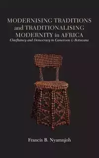 Modernising Traditions and Traditionalising Modernity in Africa. Chieftaincy and Democracy in Cameroon and Botswana - Francis B. Nyamnjoh