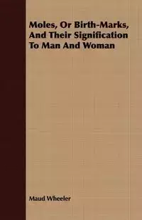 Moles, Or Birth-Marks, And Their Signification To Man And Woman - Maud Wheeler