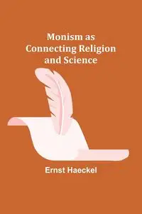 Monism as Connecting Religion and Science - Haeckel Ernst