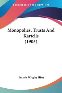 Monopolies, Trusts And Kartells (1905) - Francis Hirst Wrigley