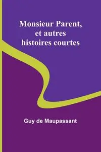 Monsieur Parent, et autres histoires courtes - Guy de Maupassant