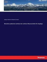 Moralisch praktisches Lehrbuch der schönen Wissenschaften für Jünglinge - Ernesti Johann Heinrich Martin