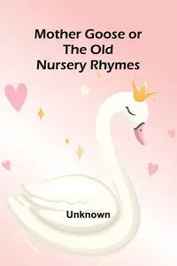 Mother Goose or the Old Nursery Rhymes - Unknown