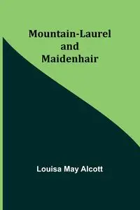 Mountain-Laurel and Maidenhair - Louisa May Alcott