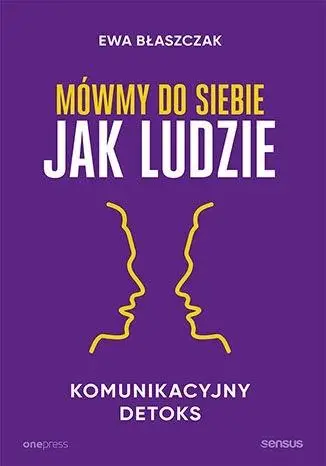 Mówmy do siebie jak ludzie. Komunikacyjny detoks - Ewa Błaszczak