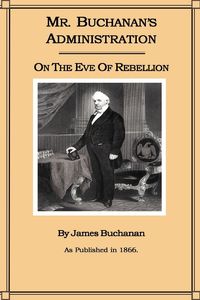 Mr. Buchanan's Administration on the Eve of the Rebellion - James Buchanan