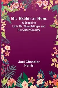 Mr. Rabbit at Home; A sequel to Little Mr. Thimblefinger and his Queer Country - Harris Joel Chandler