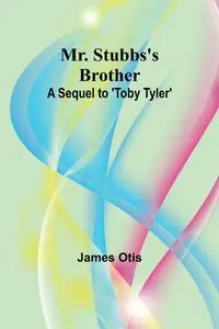 Mr. Stubbs's Brother; A Sequel to 'Toby Tyler' - Otis James