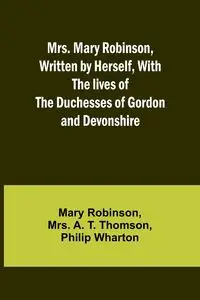 Mrs. Mary Robinson, Written by Herself, With the lives of the Duchesses of Gordon and Devonshire - Mary Robinson