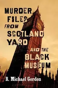 Murder Files from Scotland Yard and the Black Museum - Gordon Michael R.