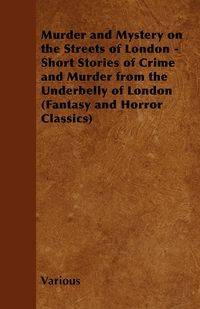 Murder and Mystery on the Streets of London - Short Stories of Crime and Murder from the Underbelly of London (Fantasy and Horror Classics) - Various