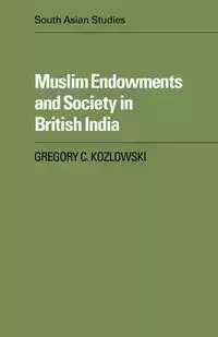 Muslim Endowments and Society in British India - Kozlowski Gregory C.