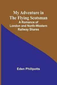 My Adventure in the Flying Scotsman; A Romance of London and North-Western Railway Shares - Eden Phillpotts