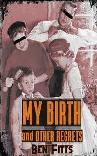My Birth and Other Regrets - Ben Fitts