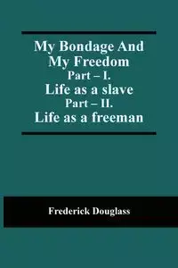 My Bondage And My Freedom; Part - I. Life as a slave; Part - II. Life as a freeman - Douglass Frederick